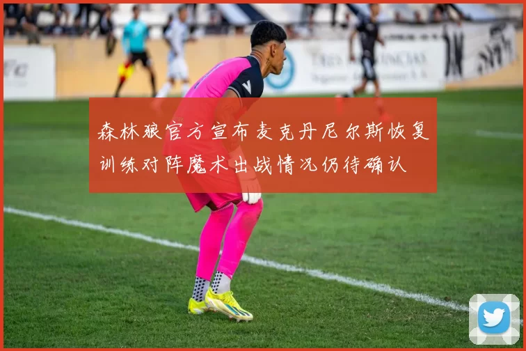 森林狼官方宣布麦克丹尼尔斯恢复训练对阵魔术出战情况仍待确认