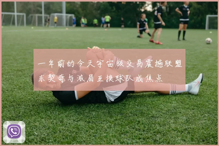 一年前的今天宇宙级交易震撼联盟东契奇与浓眉互换球队成焦点