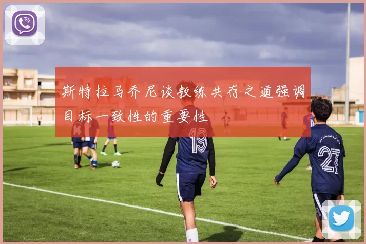 斯特拉马乔尼谈教练共存之道强调目标一致性的重要性