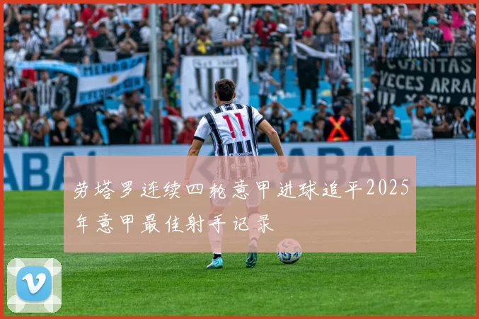 劳塔罗连续四轮意甲进球追平2025年意甲最佳射手记录