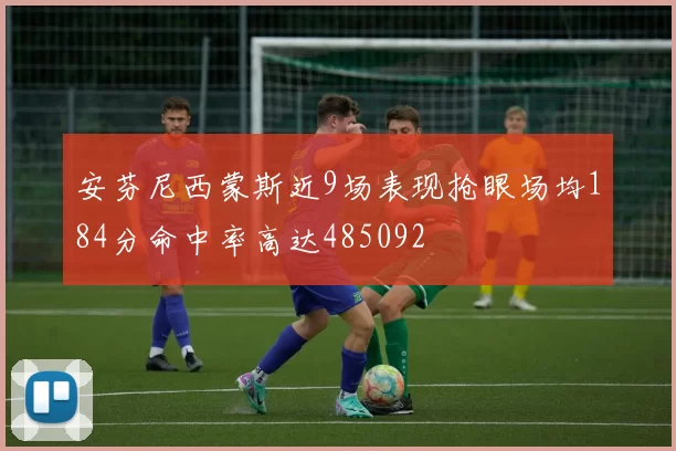 安芬尼西蒙斯近9场表现抢眼场均184分命中率高达485092