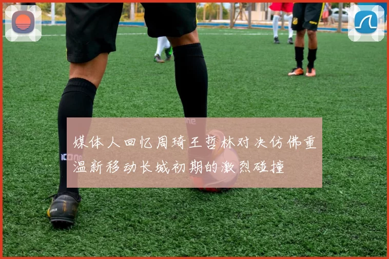 媒体人回忆周琦王哲林对决仿佛重温新移动长城初期的激烈碰撞