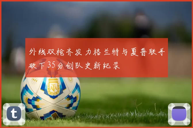 外线双枪齐发力格兰特与夏普联手砍下35分创队史新纪录