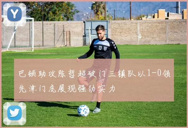 巴顿助攻陈哲超破门三镇队以1-0领先津门虎展现强劲实力