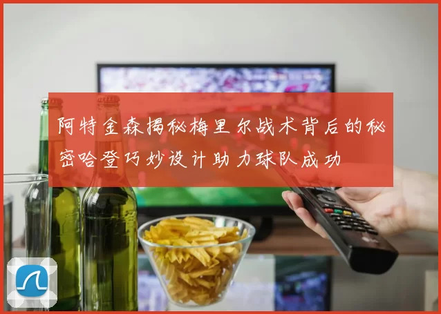 阿特金森揭秘梅里尔战术背后的秘密哈登巧妙设计助力球队成功