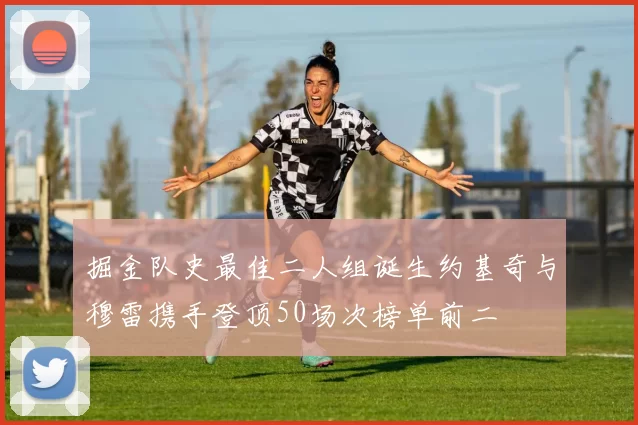 掘金队史最佳二人组诞生约基奇与穆雷携手登顶50场次榜单前二