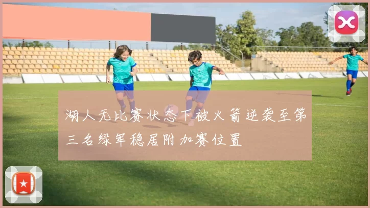 湖人无比赛状态下被火箭逆袭至第三名绿军稳居附加赛位置