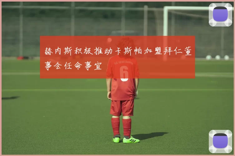 赫内斯积极推动卡斯帕加盟拜仁董事会任命事宜