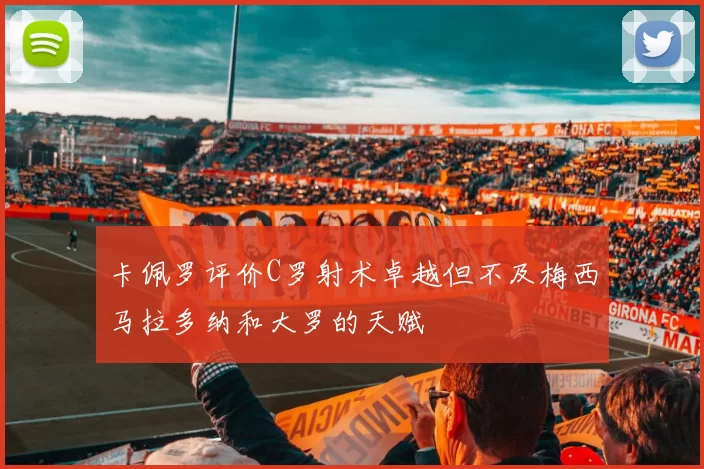 卡佩罗评价C罗射术卓越但不及梅西马拉多纳和大罗的天赋