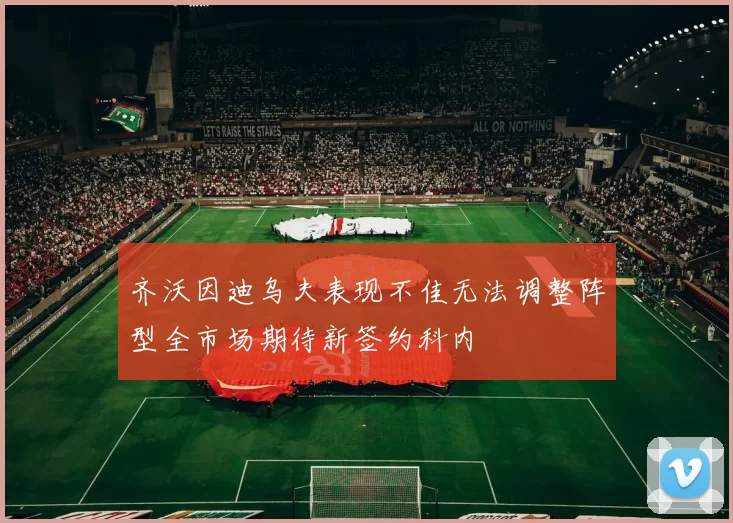 齐沃因迪乌夫表现不佳无法调整阵型全市场期待新签约科内