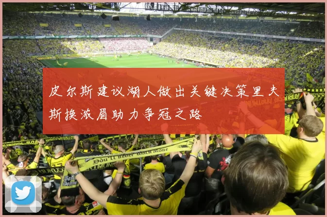 皮尔斯建议湖人做出关键决策里夫斯换浓眉助力争冠之路