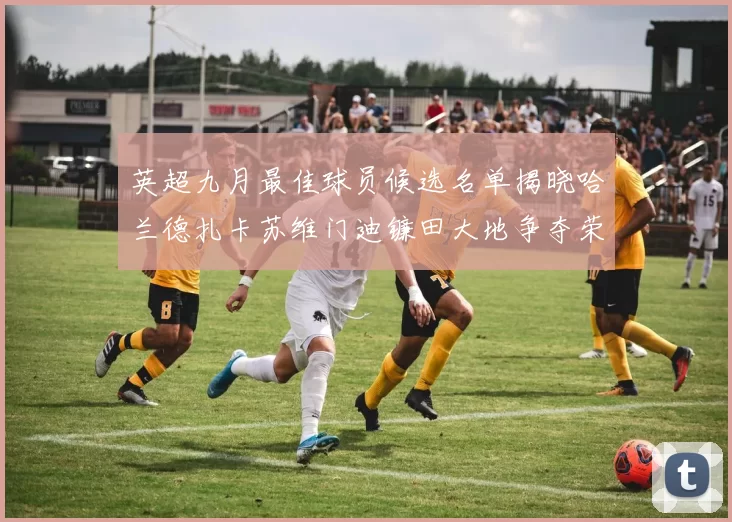 英超九月最佳球员候选名单揭晓哈兰德扎卡苏维门迪镰田大地争夺荣誉