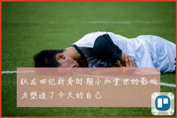 狄龙回忆新秀时期小加索尔的影响力塑造了今天的自己