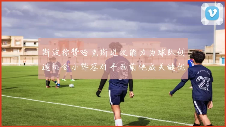 斯波称赞哈克斯进攻能力为球队创造机会小阵容对手面前他成关键优势