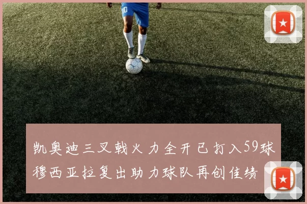 凯奥迪三叉戟火力全开已打入59球穆西亚拉复出助力球队再创佳绩