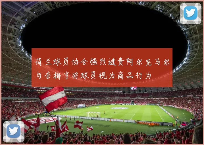 荷兰球员协会强烈谴责阿尔克马尔与奈梅亨将球员视为商品行为