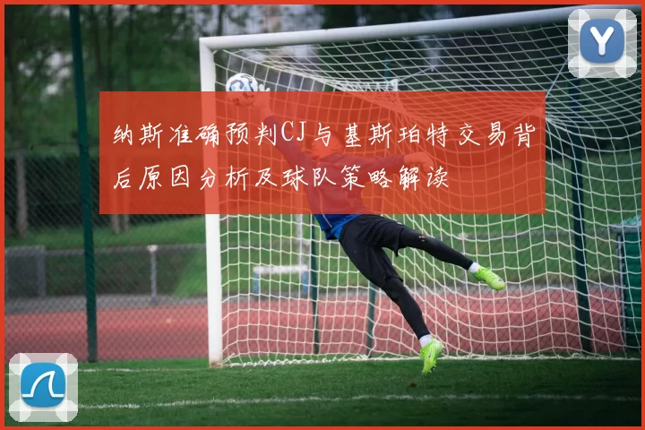 纳斯准确预判CJ与基斯珀特交易背后原因分析及球队策略解读