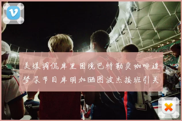 美媒调侃库里困境巴特勒卖咖啡追梦录节目库明加晒图波杰接班引关注