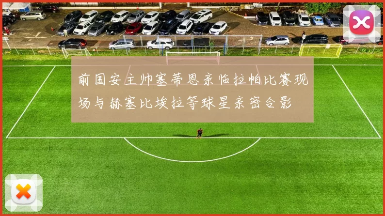 前国安主帅塞蒂恩亲临拉帕比赛现场与赫塞比埃拉等球星亲密合影